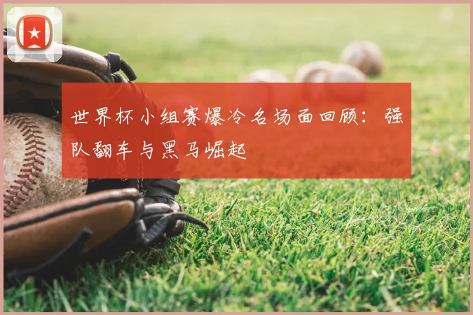 世界杯小组赛爆冷名场面回顾:强队翻车与黑马崛起