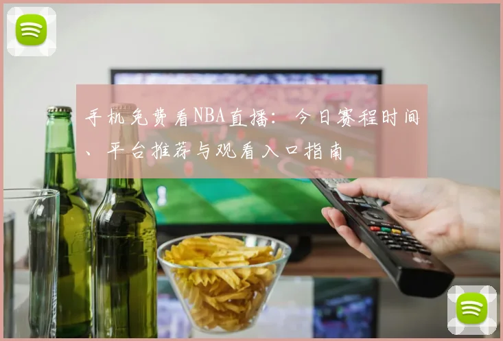 手机免费看NBA直播：今日赛程时间、平台推荐与观看入口指南