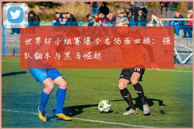 世界杯小组赛爆冷名场面回顾：强队翻车与黑马崛起