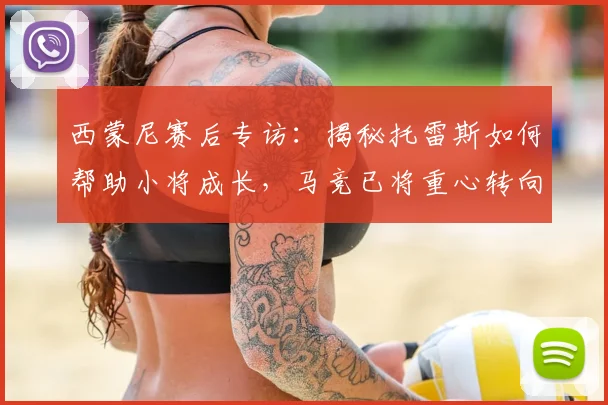 西蒙尼赛后专访:揭秘托雷斯如何帮助小将成长,马竞已将重心转向欧冠备战