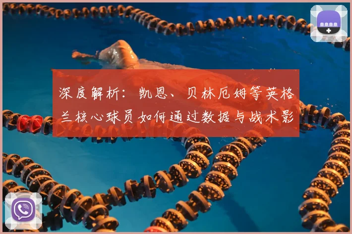 深度解析:凯恩、贝林厄姆等英格兰核心球员如何通过数据与战术影响比赛走势