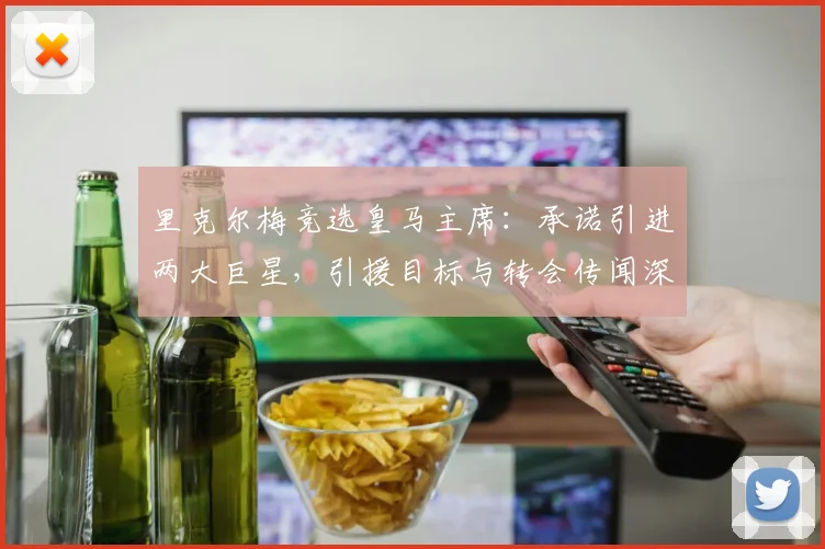 里克尔梅竞选皇马主席:承诺引进两大巨星,引援目标与转会传闻深度解析
