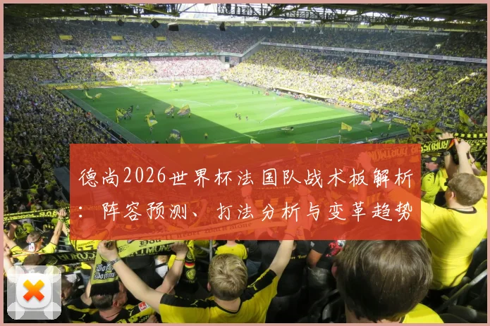 德尚2026世界杯法国队战术板解析：阵容预测、打法分析与变革趋势全揭秘